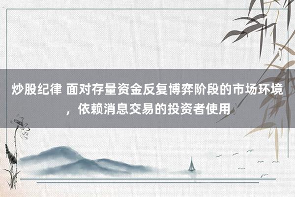 炒股纪律 面对存量资金反复博弈阶段的市场环境，依赖消息交易的投资者使用