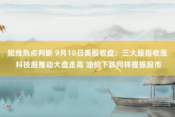 短线热点判断 9月18日美股收盘：三大股指收涨 科技股推动大盘走高 油价下跌同样提振股市