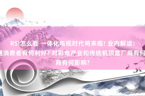 RSI怎么看 一体化电视时代将来临! 业内解读:对普通消费者有何利好? 对彩电产业和传统机顶盒厂商有何影响?
