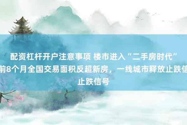 配资杠杆开户注意事项 楼市进入“二手房时代”：前8个月全国交易面积反超新房，一线城市释放止跌信号