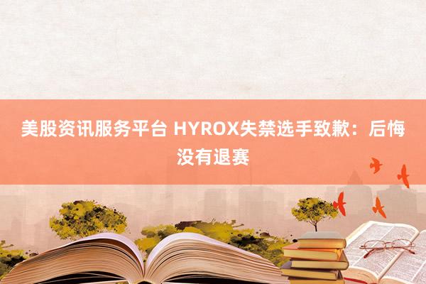 美股资讯服务平台 HYROX失禁选手致歉：后悔没有退赛