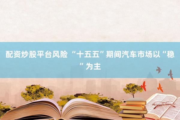 配资炒股平台风险 “十五五”期间汽车市场以“稳”为主