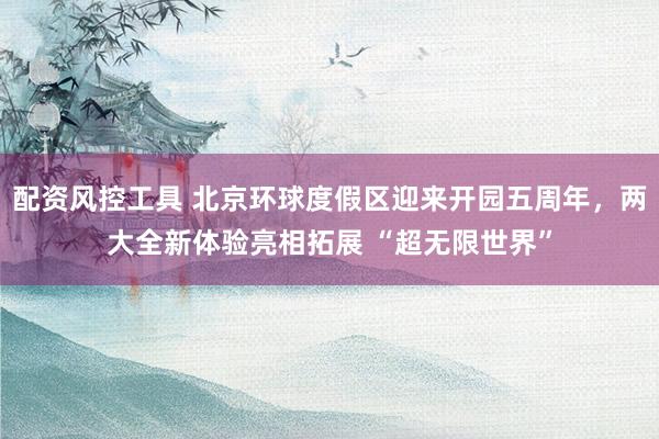 配资风控工具 北京环球度假区迎来开园五周年,两大全新体验亮相拓展 “超无限世界”