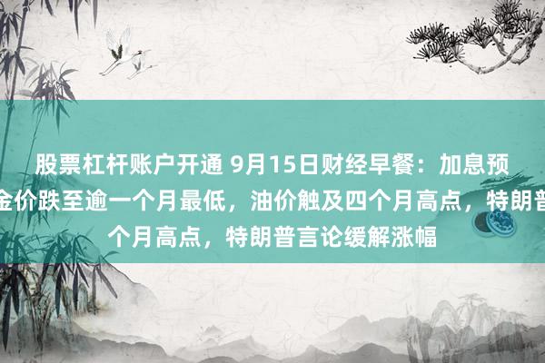 股票杠杆账户开通 9月15日财经早餐：加息预期打压黄金，金价跌至逾一个月最低，油价触及四个月高点，特朗普言论缓解涨幅