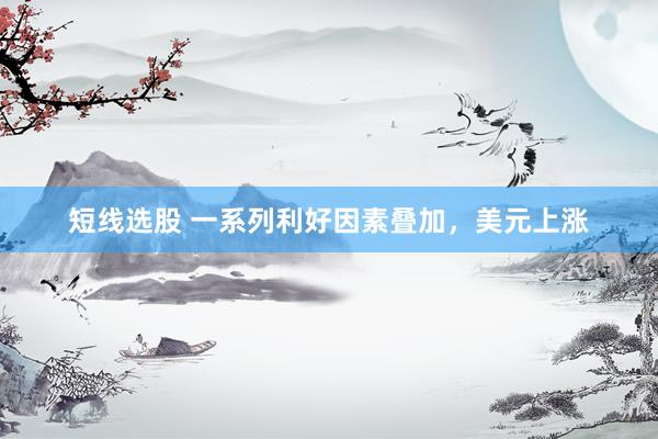 短线选股 一系列利好因素叠加，美元上涨
