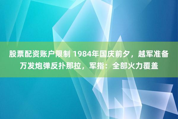 股票配资账户限制 1984年国庆前夕，越军准备万发炮弹反扑那拉，军指：全部火力覆盖