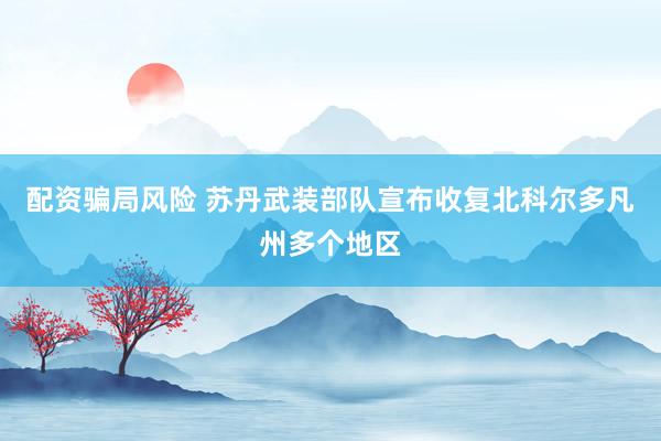 配资骗局风险 苏丹武装部队宣布收复北科尔多凡州多个地区