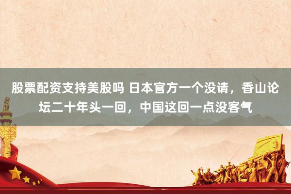 股票配资支持美股吗 日本官方一个没请，香山论坛二十年头一回，中国这回一点没客气