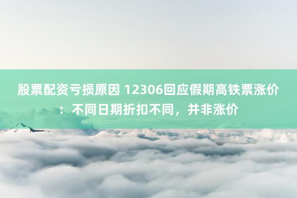 股票配资亏损原因 12306回应假期高铁票涨价：不同日期折扣不同，并非涨价