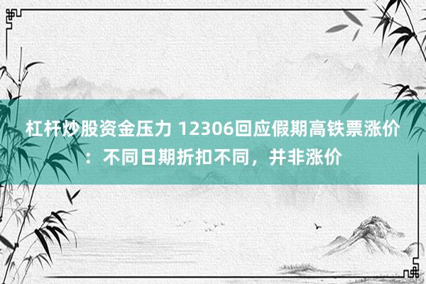 杠杆炒股资金压力 12306回应假期高铁票涨价：不同日期折扣不同，并非涨价