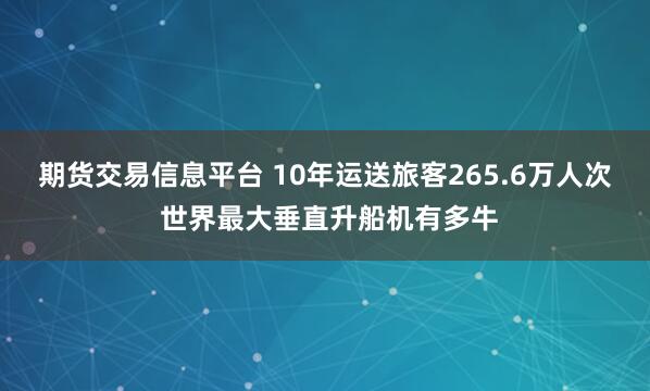 期货交易信息平台 10年运送旅客265.6万人次 世界最大垂直升船机有多牛