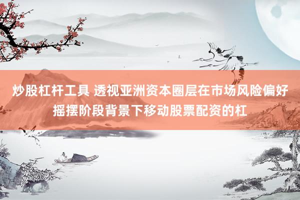 炒股杠杆工具 透视亚洲资本圈层在市场风险偏好摇摆阶段背景下移动股票配资的杠