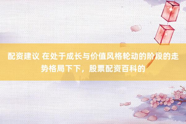 配资建议 在处于成长与价值风格轮动的阶段的走势格局下下，股票配资百科的
