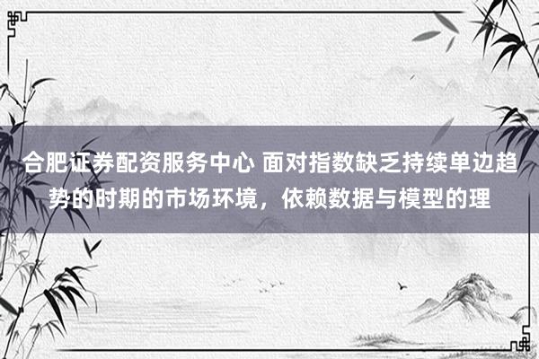 合肥证券配资服务中心 面对指数缺乏持续单边趋势的时期的市场环境,依赖数据与模型的理