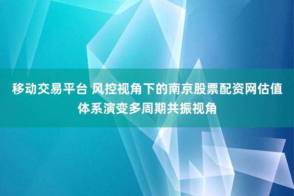 移动交易平台 风控视角下的南京股票配资网估值体系演变多周期共振视角