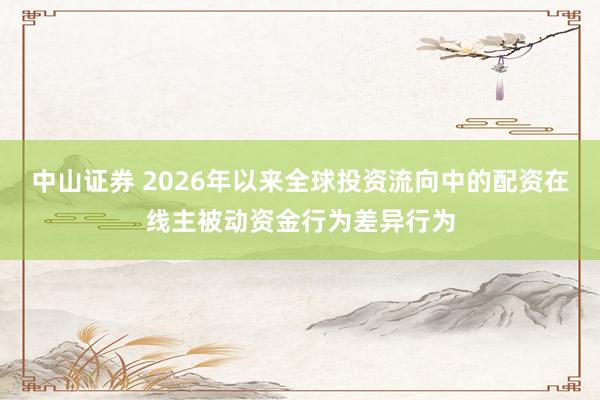 中山证券 2026年以来全球投资流向中的配资在线主被动资金行为差异行为