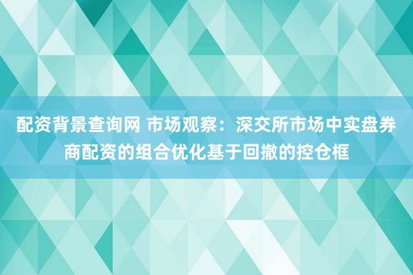 配资背景查询网 市场观察：深交所市场中实盘券商配资的组合优化基于回撤的控仓框