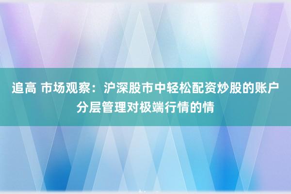 追高 市场观察：沪深股市中轻松配资炒股的账户分层管理对极端行情的情