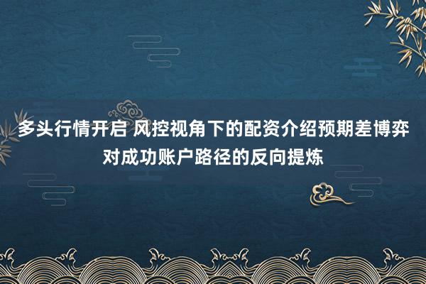 多头行情开启 风控视角下的配资介绍预期差博弈对成功账户路径的反向提炼