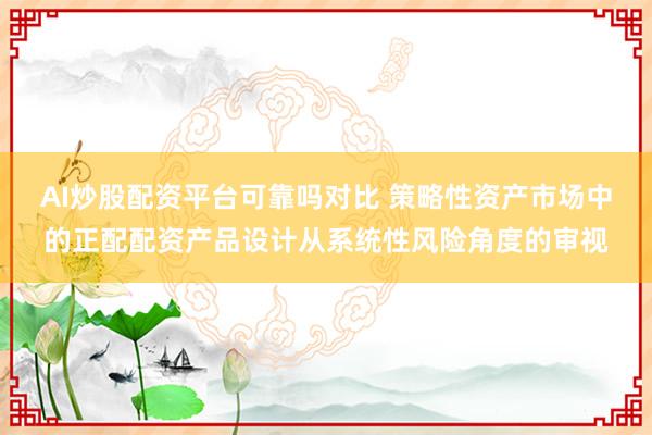 AI炒股配资平台可靠吗对比 策略性资产市场中的正配配资产品设计从系统性风险角度的审视