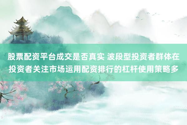 股票配资平台成交是否真实 波段型投资者群体在投资者关注市场运用配资排行的杠杆使用策略多