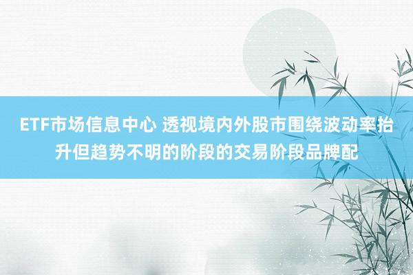ETF市场信息中心 透视境内外股市围绕波动率抬升但趋势不明的阶段的交易阶段品牌配