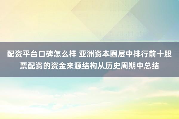 配资平台口碑怎么样 亚洲资本圈层中排行前十股票配资的资金来源结构从历史周期中总结