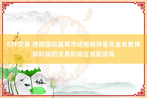 ETF交易 透视国际蓝筹市场围绕存量资金反复博弈阶段的交易阶段在线配资导