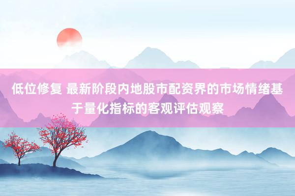 低位修复 最新阶段内地股市配资界的市场情绪基于量化指标的客观评估观察
