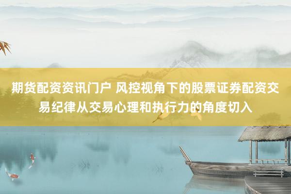 期货配资资讯门户 风控视角下的股票证券配资交易纪律从交易心理和执行力的角度切入