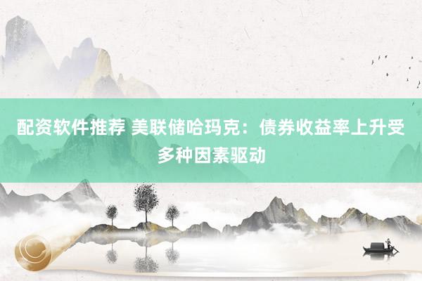 配资软件推荐 美联储哈玛克：债券收益率上升受多种因素驱动