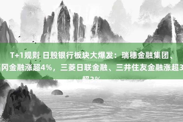 T+1规则 日股银行板块大爆发：瑞穗金融集团、福冈金融涨超4%，三菱日联金融、三井住友金融涨超3%