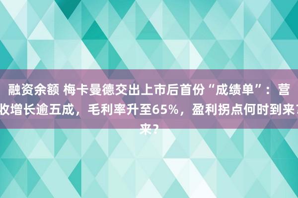 融资余额 梅卡曼德交出上市后首份“成绩单”：营收增长逾五成，毛利率升至65%，盈利拐点何时到来？