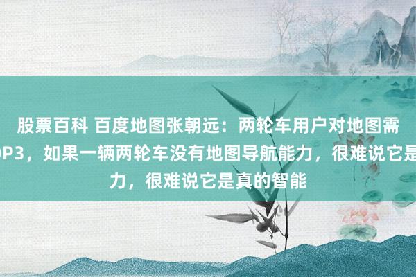 股票百科 百度地图张朝远：两轮车用户对地图需求排在TOP3，如果一辆两轮车没有地图导航能力，很难说它是真的智能