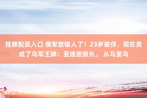 挂牌配资入口 俄军放错人了！23岁被俘，现在竟成了乌军王牌：亚速旅旅长。 从马里乌