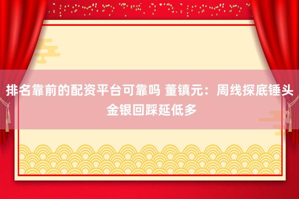 排名靠前的配资平台可靠吗 董镇元：周线探底锤头 金银回踩延低多