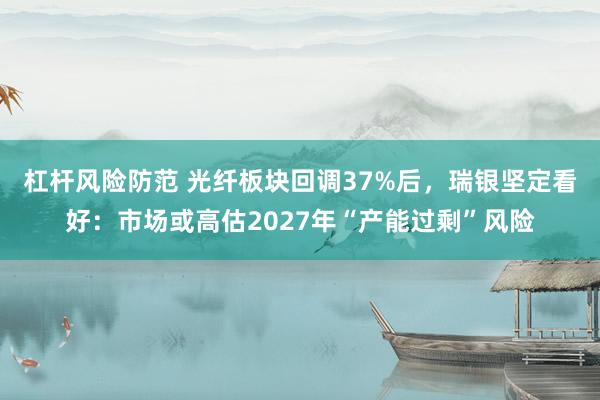 杠杆风险防范 光纤板块回调37%后，瑞银坚定看好：市场或高估2027年“产能过剩”风险