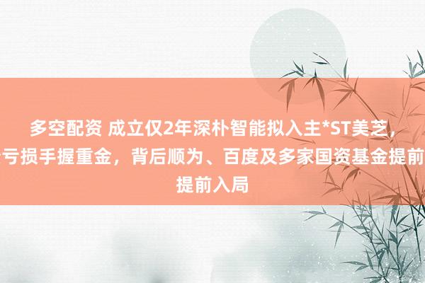 多空配资 成立仅2年深朴智能拟入主*ST美芝，业绩亏损手握重金，背后顺为、百度及多家国资基金提前入局