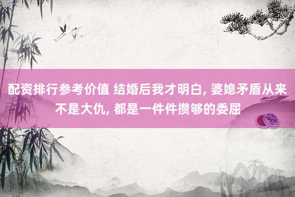 配资排行参考价值 结婚后我才明白, 婆媳矛盾从来不是大仇, 都是一件件攒够的委屈