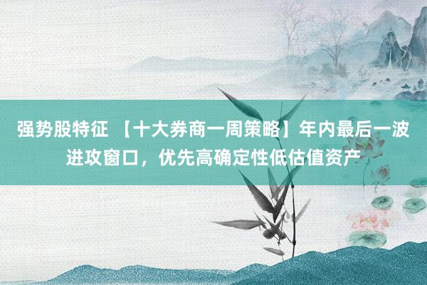 强势股特征 【十大券商一周策略】年内最后一波进攻窗口，优先高确定性低估值资产