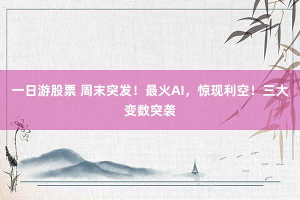 一日游股票 周末突发！最火AI，惊现利空！三大变数突袭