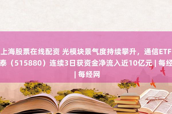 上海股票在线配资 光模块景气度持续攀升，通信ETF国泰（515880）连续3日获资金净流入近10亿元 | 每经网
