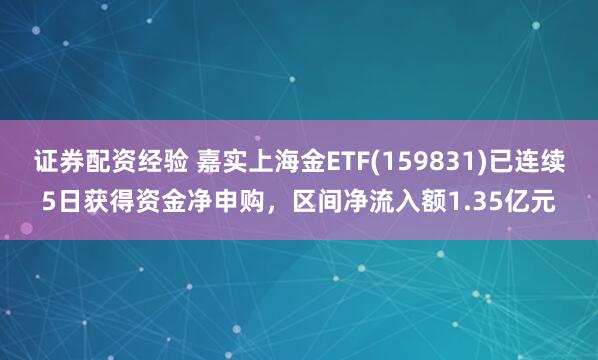 证券配资经验 嘉实上海金ETF(159831)已连续5日获得资金净申购，区间净流入额1.35亿元
