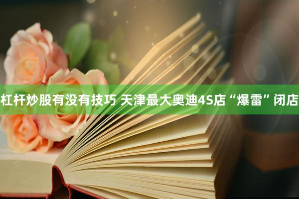 杠杆炒股有没有技巧 天津最大奥迪4S店“爆雷”闭店
