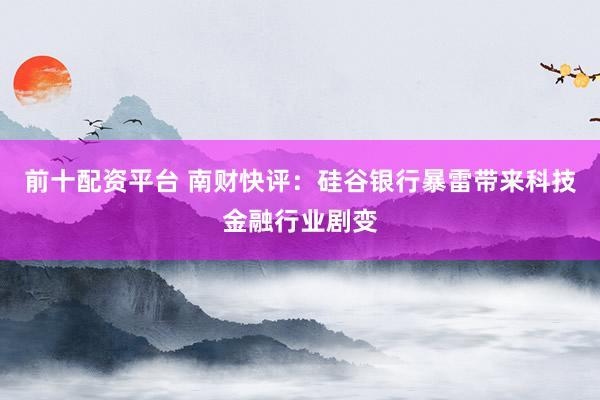 前十配资平台 南财快评：硅谷银行暴雷带来科技金融行业剧变
