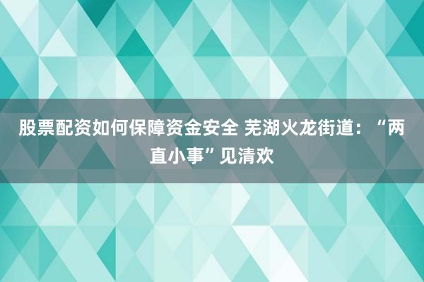 股票配资如何保障资金安全 芜湖火龙街道：“两直小事”见清欢