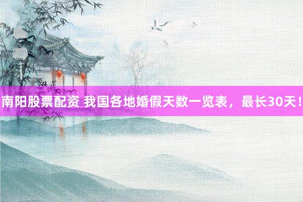 南阳股票配资 我国各地婚假天数一览表，最长30天！