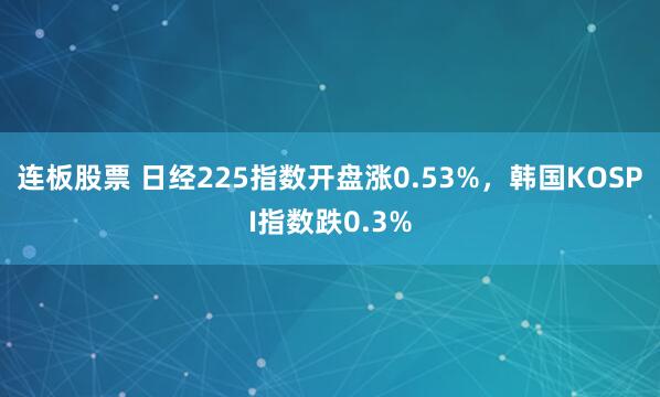 连板股票 日经225指数开盘涨0.53%，韩国KOSPI指数跌0.3%
