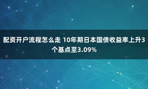 配资开户流程怎么走 10年期日本国债收益率上升3个基点至3.09%