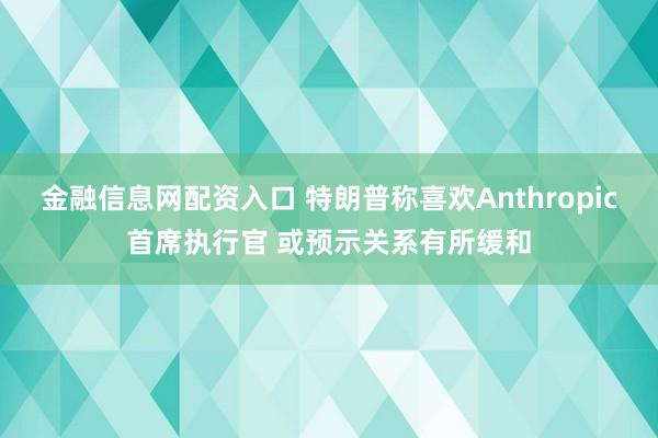 金融信息网配资入口 特朗普称喜欢Anthropic首席执行官 或预示关系有所缓和